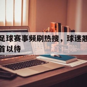 金沙娱乐手机应用-关于足球赛事频刷热搜，球迷翘首以待的信息